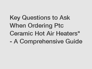 Key Questions to Ask When Ordering Ptc Ceramic Hot Air Heaters" - A Comprehensive Guide