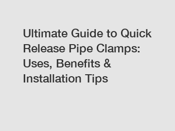 Ultimate Guide to Quick Release Pipe Clamps: Uses, Benefits & Installation Tips