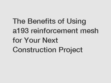 The Benefits of Using a193 reinforcement mesh for Your Next Construction Project