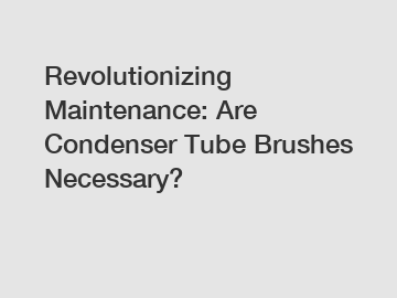 Revolutionizing Maintenance: Are Condenser Tube Brushes Necessary?