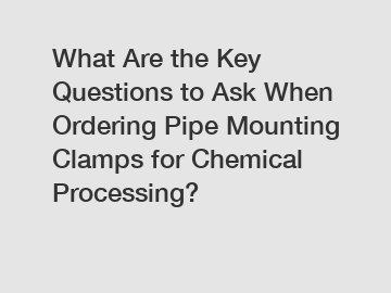 What Are the Key Questions to Ask When Ordering Pipe Mounting Clamps for Chemical Processing?
