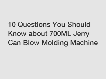 10 Questions You Should Know about 700ML Jerry Can Blow Molding Machine