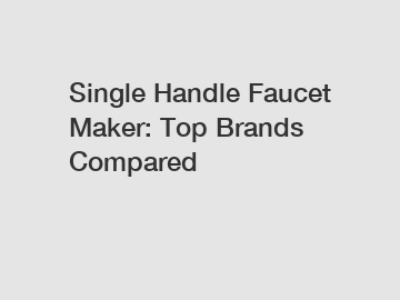 Single Handle Faucet Maker: Top Brands Compared