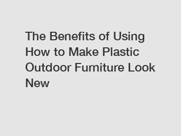 The Benefits of Using How to Make Plastic Outdoor Furniture Look New