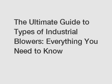 The Ultimate Guide to Types of Industrial Blowers: Everything You Need to Know