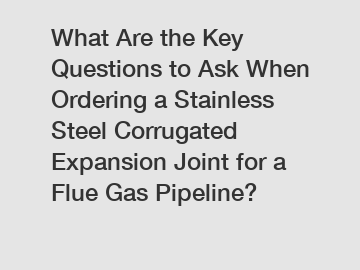 What Are the Key Questions to Ask When Ordering a Stainless Steel Corrugated Expansion Joint for a Flue Gas Pipeline?