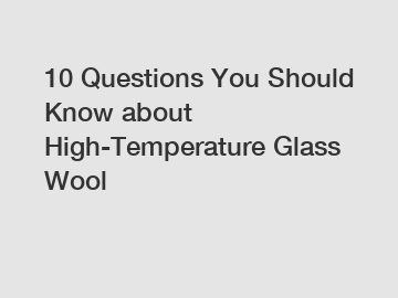 10 Questions You Should Know about High-Temperature Glass Wool