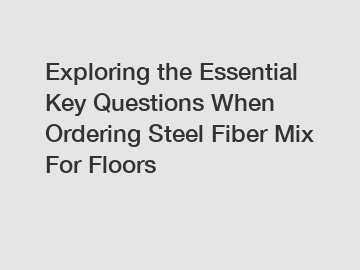 Exploring the Essential Key Questions When Ordering Steel Fiber Mix For Floors