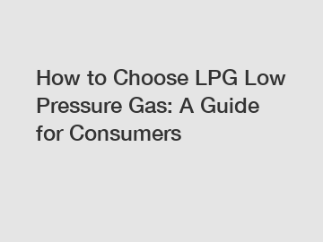 How to Choose LPG Low Pressure Gas: A Guide for Consumers