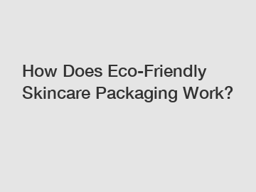 How Does Eco-Friendly Skincare Packaging Work?