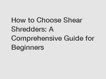 How to Choose Shear Shredders: A Comprehensive Guide for Beginners