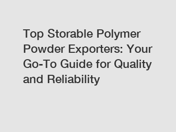 Top Storable Polymer Powder Exporters: Your Go-To Guide for Quality and Reliability