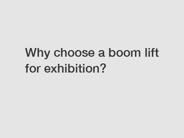 Why choose a boom lift for exhibition?