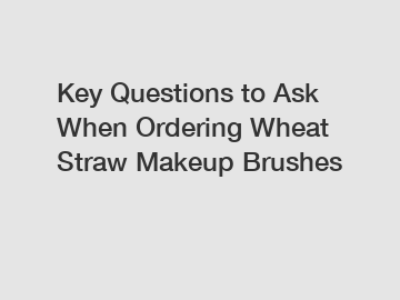 Key Questions to Ask When Ordering Wheat Straw Makeup Brushes