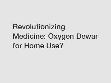 Revolutionizing Medicine: Oxygen Dewar for Home Use?