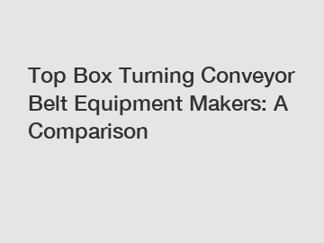 Top Box Turning Conveyor Belt Equipment Makers: A Comparison
