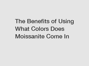The Benefits of Using What Colors Does Moissanite Come In