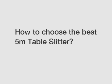 How to choose the best 5m Table Slitter?