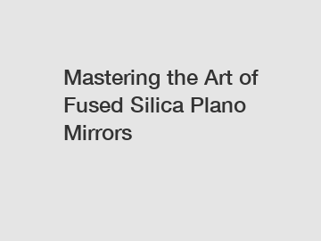 Mastering the Art of Fused Silica Plano Mirrors