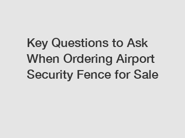 Key Questions to Ask When Ordering Airport Security Fence for Sale