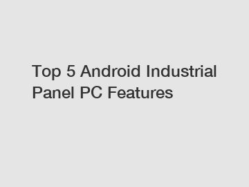 Top 5 Android Industrial Panel PC Features