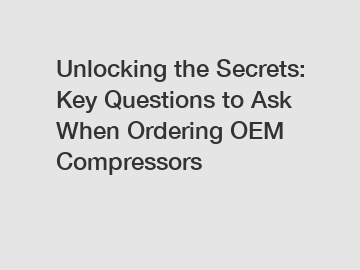 Unlocking the Secrets: Key Questions to Ask When Ordering OEM Compressors