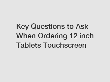 Key Questions to Ask When Ordering 12 inch Tablets Touchscreen