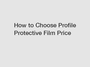 How to Choose Profile Protective Film Price How to Choose Profile Protective Film Price