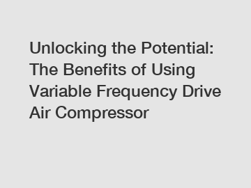 Unlocking the Potential: The Benefits of Using Variable Frequency Drive Air Compressor