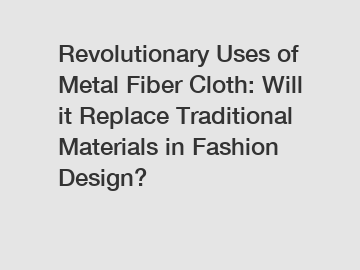 Revolutionary Uses of Metal Fiber Cloth: Will it Replace Traditional Materials in Fashion Design?