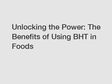 Unlocking the Power: The Benefits of Using BHT in Foods