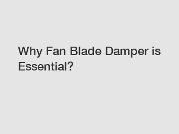 Why Fan Blade Damper is Essential?