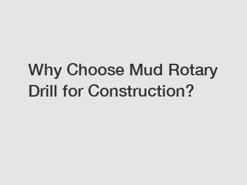 Why Choose Mud Rotary Drill for Construction?