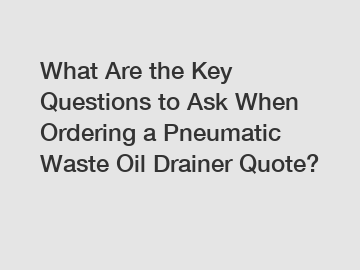 What Are the Key Questions to Ask When Ordering a Pneumatic Waste Oil Drainer Quote?