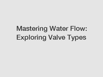 Mastering Water Flow: Exploring Valve Types