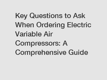 Key Questions to Ask When Ordering Electric Variable Air Compressors: A Comprehensive Guide