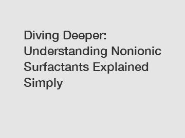 Diving Deeper: Understanding Nonionic Surfactants Explained Simply