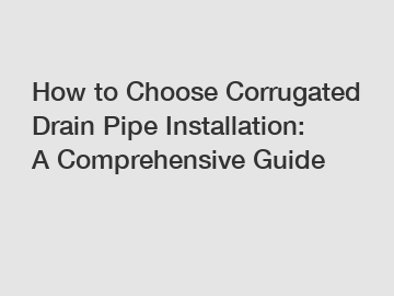 How to Choose Corrugated Drain Pipe Installation: A Comprehensive Guide