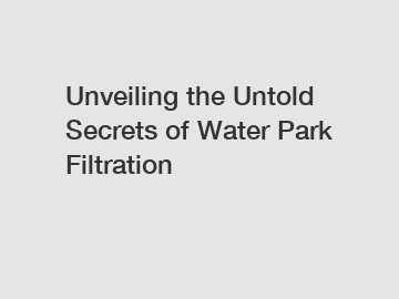 Unveiling the Untold Secrets of Water Park Filtration