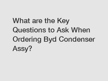 What are the Key Questions to Ask When Ordering Byd Condenser Assy?
