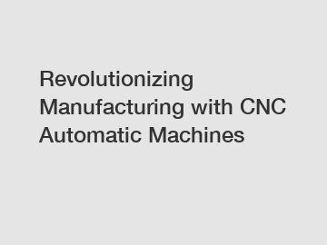 Revolutionizing Manufacturing with CNC Automatic Machines