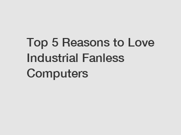 Top 5 Reasons to Love Industrial Fanless Computers