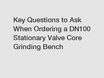 Key Questions to Ask When Ordering a DN100 Stationary Valve Core Grinding Bench