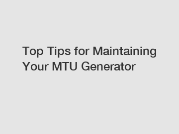 Top Tips for Maintaining Your MTU Generator