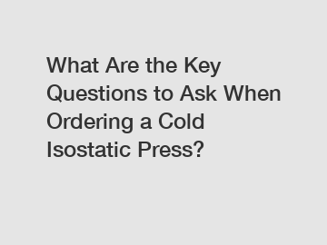 What Are the Key Questions to Ask When Ordering a Cold Isostatic Press?