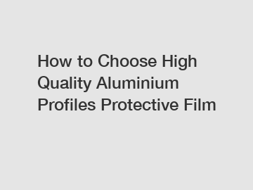 How to Choose High Quality Aluminium Profiles Protective Film