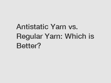 Antistatic Yarn vs. Regular Yarn: Which is Better?