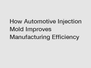 How Automotive Injection Mold Improves Manufacturing Efficiency