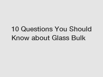 10 Questions You Should Know about Glass Bulk