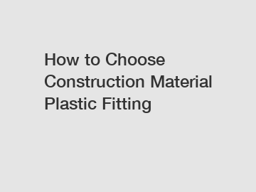 How to Choose Construction Material Plastic Fitting